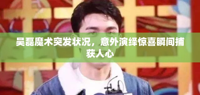 吳磊魔術突發(fā)狀況，意外演繹驚喜瞬間捕獲人心