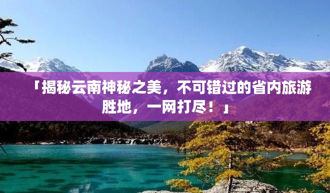 「揭秘云南神秘之美，不可錯過的省內(nèi)旅游勝地，一網(wǎng)打盡！」