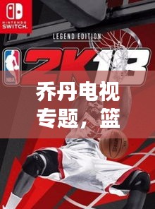 喬丹電視專(zhuān)題，籃球傳奇的永恒魅力，重溫經(jīng)典時(shí)刻