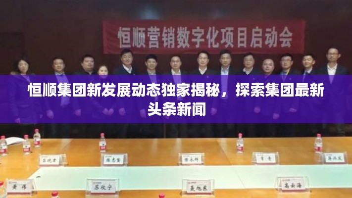 恒順集團(tuán)新發(fā)展動(dòng)態(tài)獨(dú)家揭秘，探索集團(tuán)最新頭條新聞
