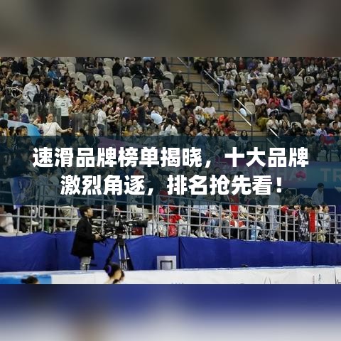 速滑品牌榜單揭曉，十大品牌激烈角逐，排名搶先看！