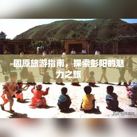 固原旅游指南，探索彭陽的魅力之旅