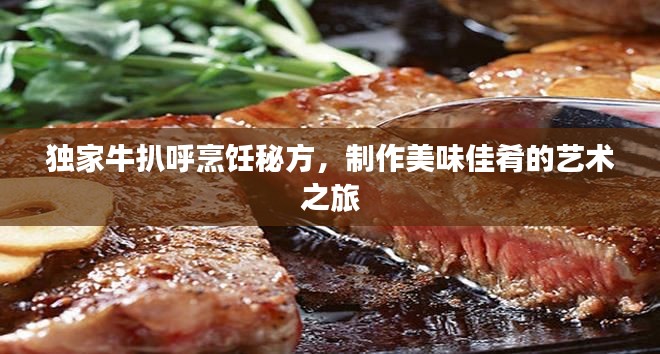 獨家牛扒呼烹飪秘方，制作美味佳肴的藝術之旅