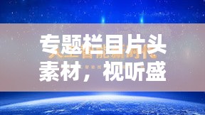 專題欄目片頭素材，視聽盛宴的關(guān)鍵制作元素