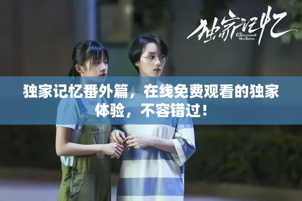 獨(dú)家記憶番外篇，在線免費(fèi)觀看的獨(dú)家體驗(yàn)，不容錯(cuò)過(guò)！