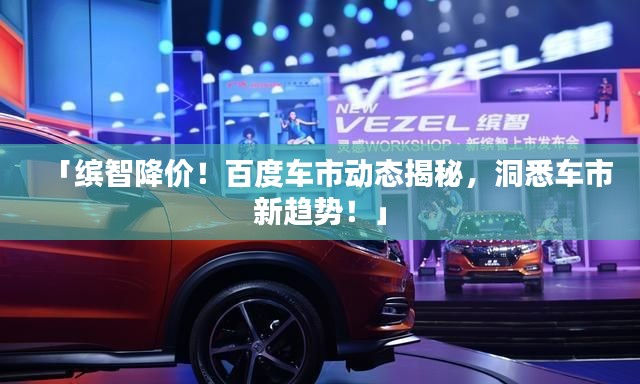 「繽智降價！百度車市動態(tài)揭秘，洞悉車市新趨勢！」