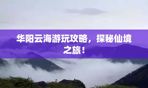 華陽(yáng)云海游玩攻略，探秘仙境之旅！
