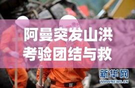 阿曼突發(fā)山洪考驗團結(jié)與救援，災難面前的人性光輝閃耀