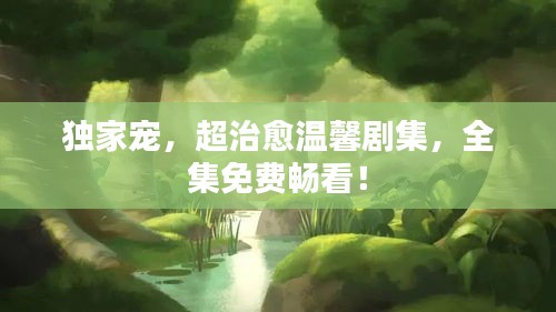 獨(dú)家寵，超治愈溫馨劇集，全集免費(fèi)暢看！