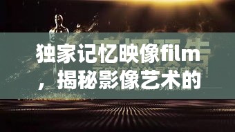獨(dú)家記憶映像film，揭秘影像藝術(shù)的無窮魅力