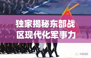獨(dú)家揭秘東部戰(zhàn)區(qū)現(xiàn)代化軍事力量風(fēng)采視頻，一窺國防實(shí)力新高度