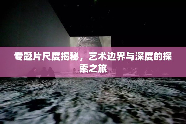 專題片尺度揭秘，藝術(shù)邊界與深度的探索之旅