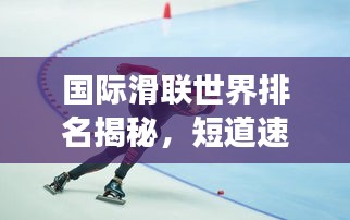 國際滑聯(lián)世界排名揭秘，短道速滑項目的全球競技風云