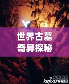 世界古墓奇異探秘，神秘墓葬奇異現象大揭秘！