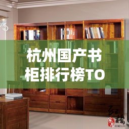 杭州國(guó)產(chǎn)書(shū)柜排行榜TOP10揭曉！