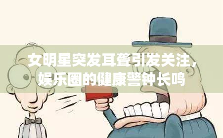 女明星突發(fā)耳聾引發(fā)關(guān)注，娛樂(lè)圈的健康警鐘長(zhǎng)鳴
