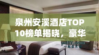 泉州安溪酒店TOP10榜單揭曉，豪華住宿首選榜單！