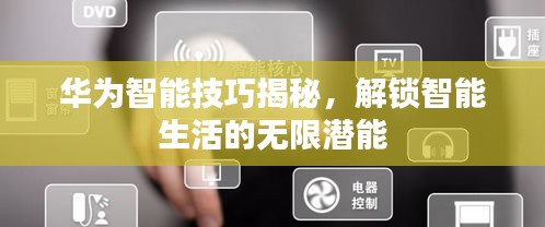 華為智能技巧揭秘，解鎖智能生活的無限潛能