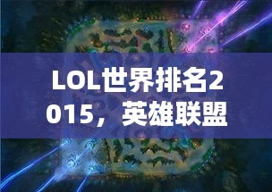 LOL世界排名2015，英雄聯(lián)盟全球競技格局深度解析