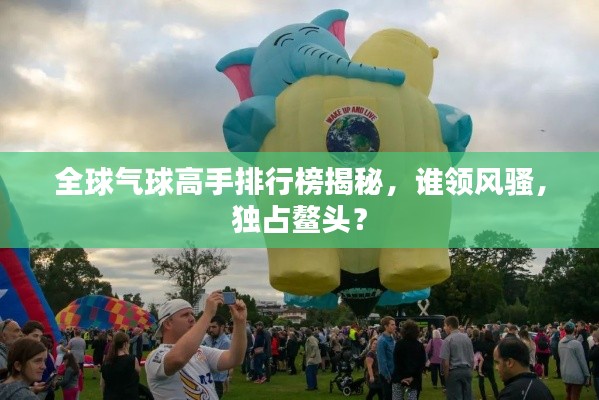 全球氣球高手排行榜揭秘，誰領(lǐng)風(fēng)騷，獨占鰲頭？