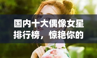 國(guó)內(nèi)十大偶像女星排行榜，驚艷你的眼球！