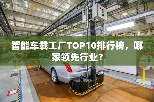 智能車載工廠TOP10排行榜，哪家領(lǐng)先行業(yè)？