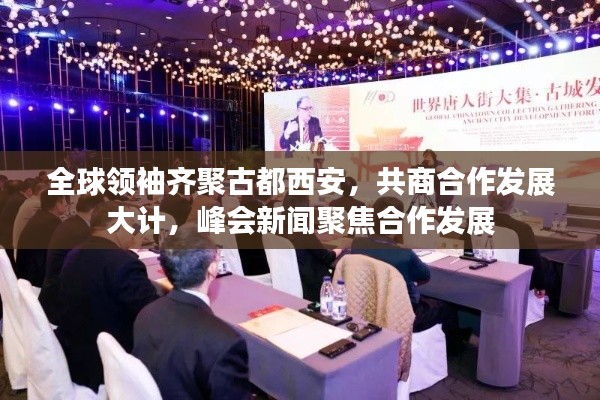 全球領(lǐng)袖齊聚古都西安，共商合作發(fā)展大計，峰會新聞聚焦合作發(fā)展