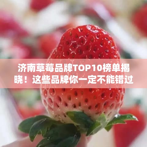 濟(jì)南草莓品牌TOP10榜單揭曉！這些品牌你一定不能錯(cuò)過！