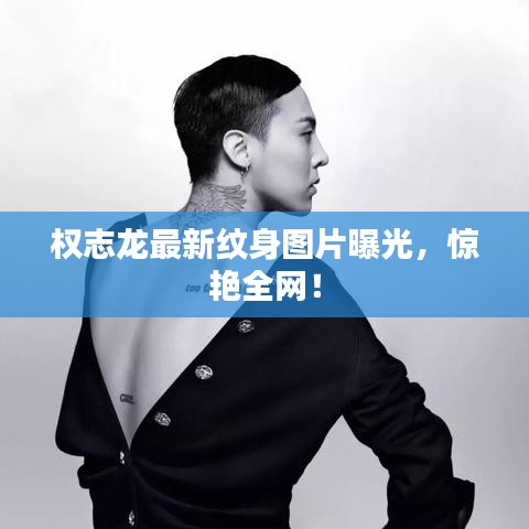 權志龍最新紋身圖片曝光，驚艷全網(wǎng)！