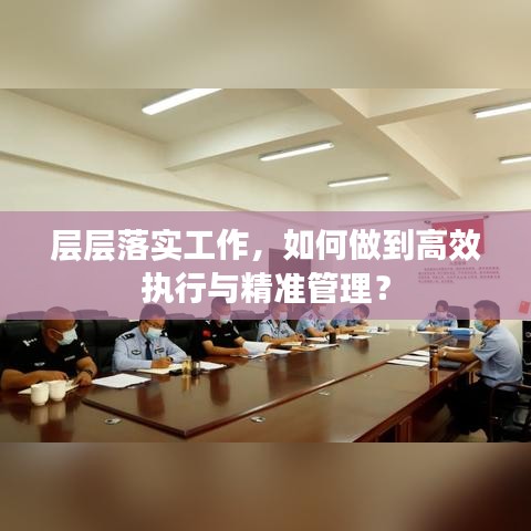 層層落實工作，如何做到高效執(zhí)行與精準(zhǔn)管理？
