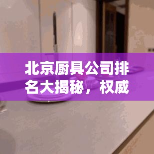 北京廚具公司排名大揭秘，權(quán)威榜單，精選優(yōu)質(zhì)企業(yè)！