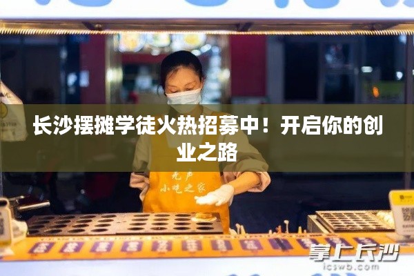 長沙擺攤學(xué)徒火熱招募中！開啟你的創(chuàng)業(yè)之路