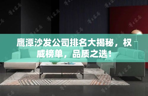 鷹潭沙發(fā)公司排名大揭秘，權威榜單，品質之選！