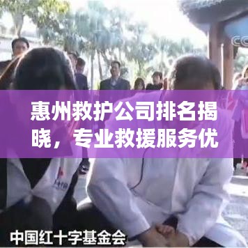 惠州救護(hù)公司排名揭曉，專業(yè)救援服務(wù)優(yōu)質(zhì)企業(yè)榜單