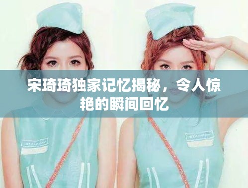 宋琦琦獨家記憶揭秘，令人驚艷的瞬間回憶
