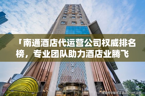 「南通酒店代運(yùn)營公司權(quán)威排名榜，專業(yè)團(tuán)隊助力酒店業(yè)騰飛！」
