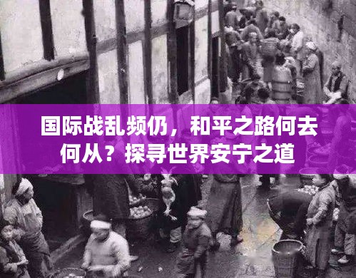國際戰(zhàn)亂頻仍，和平之路何去何從？探尋世界安寧之道