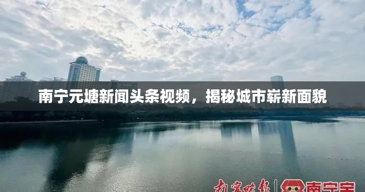 南寧元塘新聞頭條視頻，揭秘城市嶄新面貌