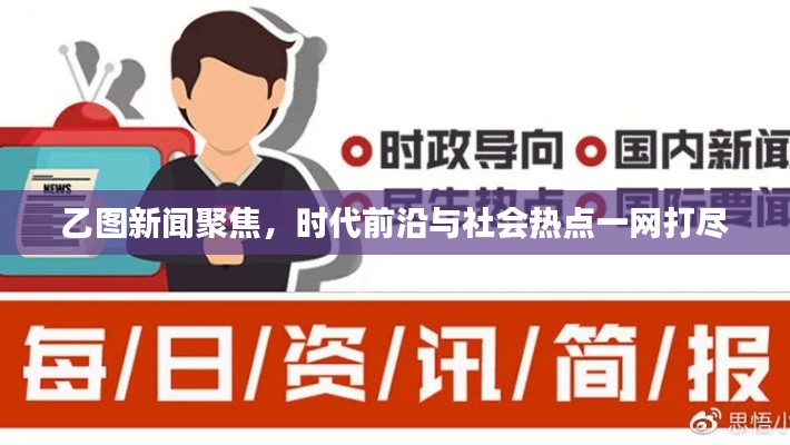 乙圖新聞聚焦，時代前沿與社會熱點一網(wǎng)打盡
