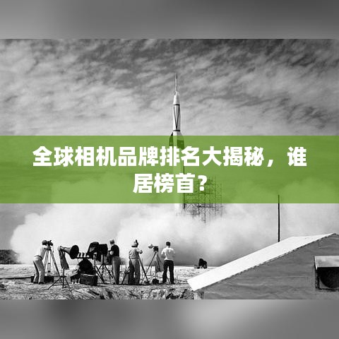 全球相機(jī)品牌排名大揭秘，誰(shuí)居榜首？