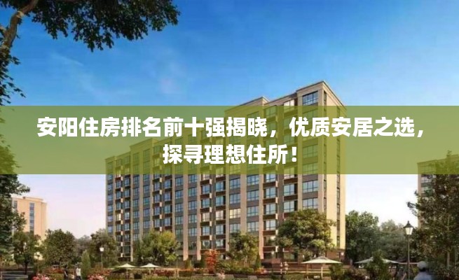 安陽住房排名前十強揭曉，優(yōu)質(zhì)安居之選，探尋理想住所！