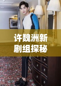 許魏洲新劇組探秘，傳聞揭秘，最新動態(tài)一網(wǎng)打盡！
