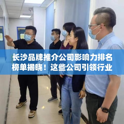 長沙品牌推介公司影響力排名榜單揭曉！這些公司引領(lǐng)行業(yè)潮流！