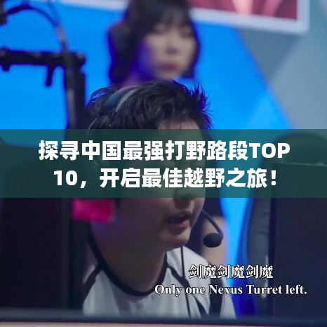 探尋中國(guó)最強(qiáng)打野路段TOP10，開(kāi)啟最佳越野之旅！