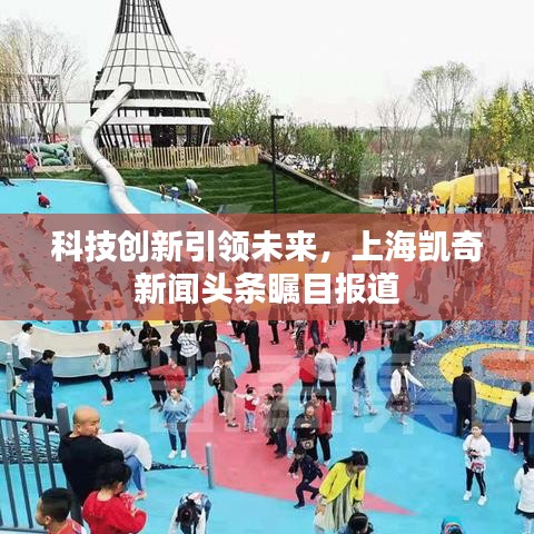 科技創(chuàng)新引領(lǐng)未來，上海凱奇新聞頭條矚目報道
