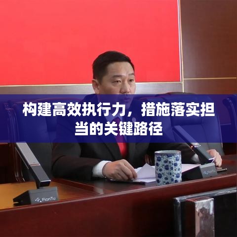 構(gòu)建高效執(zhí)行力，措施落實(shí)擔(dān)當(dāng)?shù)年P(guān)鍵路徑